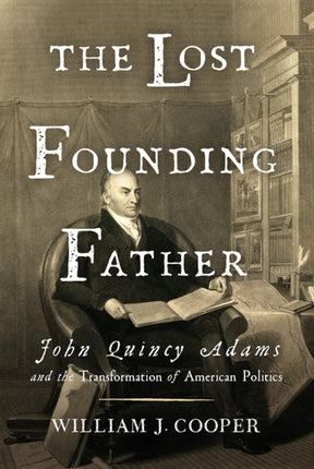 The Lost Founding Father: John Quincy Adams and the Transformation of American Politics