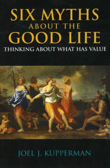 Six Myths about the Good Life: Thinking about What Has Value