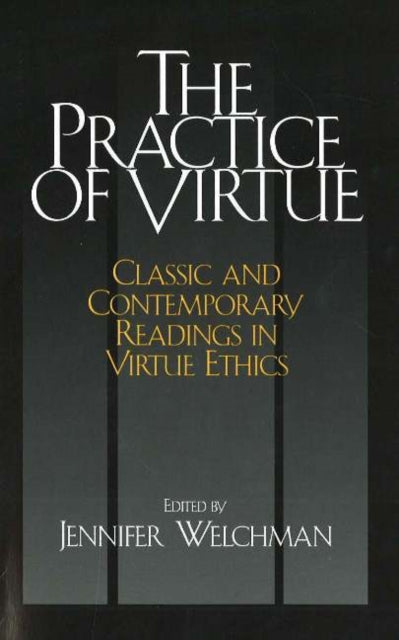 The Practice of Virtue: Classic and Contemporary Readings in Virtue Ethics