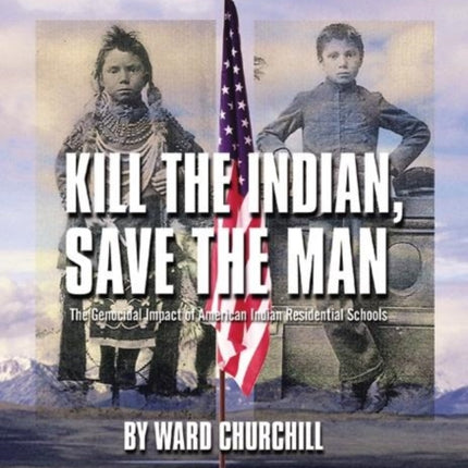 Kill the Indian, Save the Man: The Genocidal Impact of American Indian Residential Schools