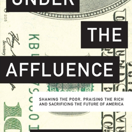 Under the Affluence: Shaming the Poor, Praising the Rich and Sacrificing the Future of America