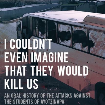 I Couldn't Even Imagine That They Would Kill Us: An Oral History of the Attacks Against the Students of Ayotzinapa