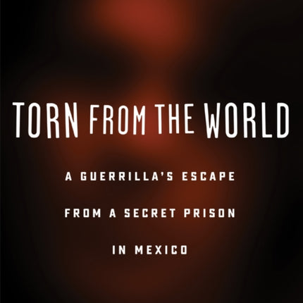 Torn from the World: A Guerrilla's Escape from a Secret Prison in Mexico