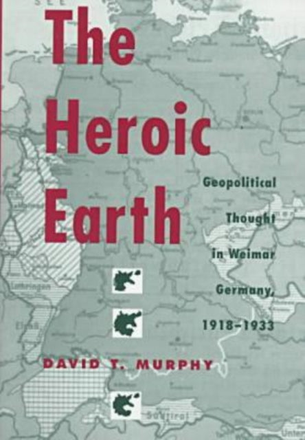 The Heroic Earth  Geopolitical Thought in Weimar Germany 191833