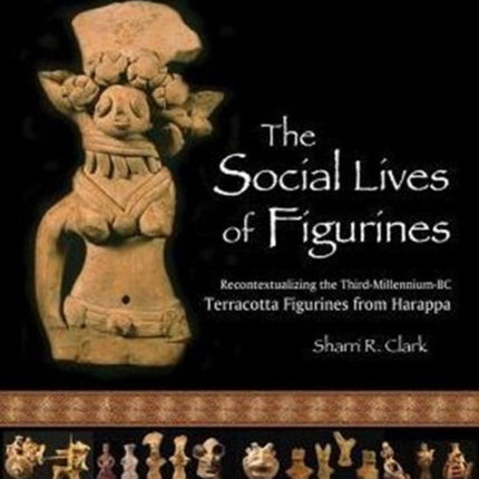 The Social Lives of Figurines Papers of the Peabody Museum Recontextualizing the ThirdMillenniumBC Terracotta Figurines from Harappa 86 Papers  Museum HUP