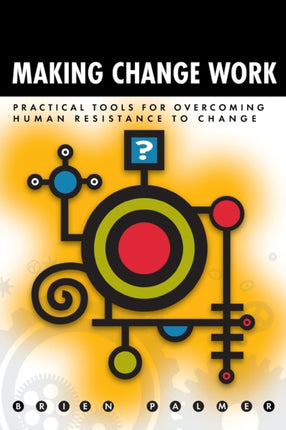 Making Change Work Practical Tools for Overcoming Human Resistance to Change
