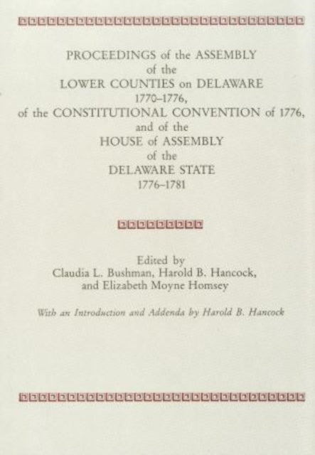 PROCEEDINGS of the ASSEMBLY of the LOWER COUNTIES on DELAWARE 1770-1776, of the CONSTITUTIONAL CONVENTION of 1776 and of the HOUSE of ASSEMBLY of the DELAWARE STATE 1776-1781 (V.1)