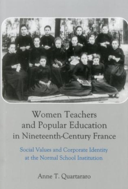 Women Teachers and Popular Education in Nineteenth-Century France: Social Values and Corporate Identity at the Normal School Institution