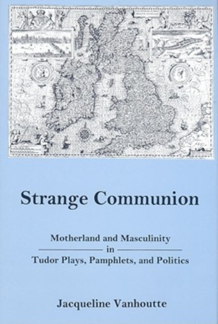 Strange Communion Motherland and Masculinity in Tudor Plays Pamphlets and Politics