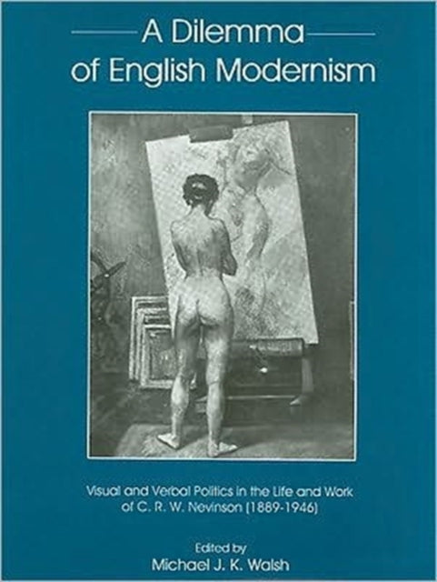 Dilemma Of English Modernism: Visual and Verbal Politics in the Life and Work of C. R. W. Nevinson (1899-1946)