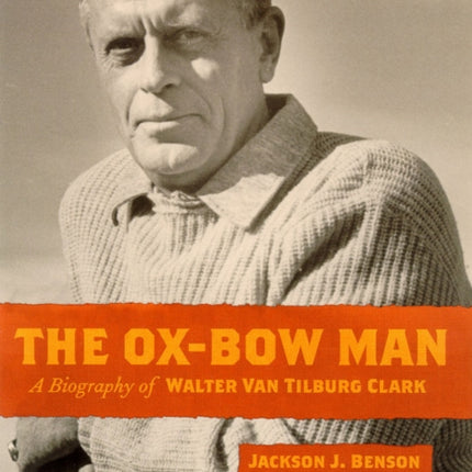 The OxBow Man  A Biography of Walter Van Tilburg Clark