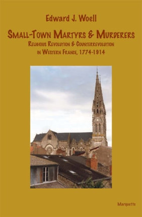 SmallTown Martyrs  Murderers  Religious Revolution  Counterrevolution in Western France 17741914