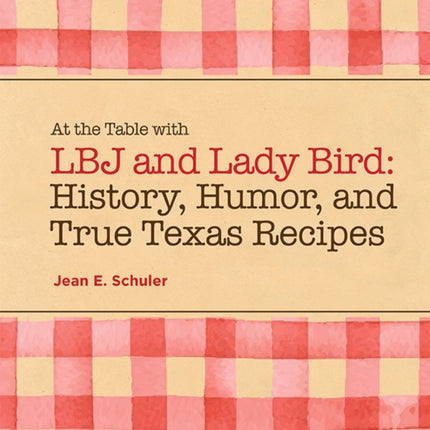 At the Table with LBJ and Lady Bird: History, Humor, and True Texas Recipes