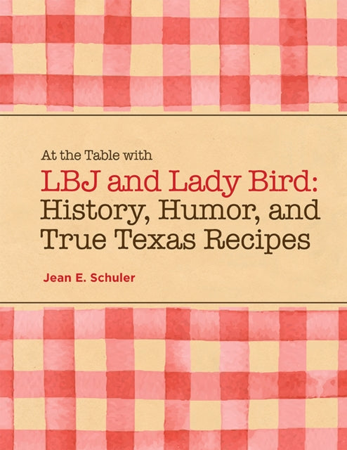 At the Table with LBJ and Lady Bird: History, Humor, and True Texas Recipes