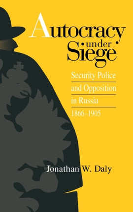 Autocracy under Siege: Security Police and Opposition in Russia, 1866–1905