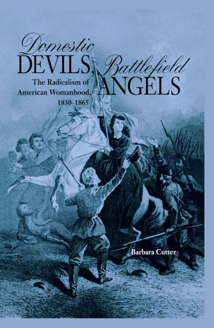 Domestic Devils, Battlefield Angels: The Radicalism of American Womanhood, 1830–1865