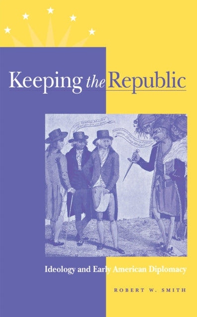 Keeping the Republic: Ideology and Early American Diplomacy