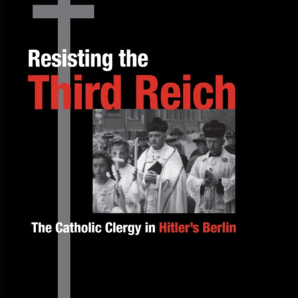 Resisting the Third Reich: The Catholic Clergy in Hitler's Berlin