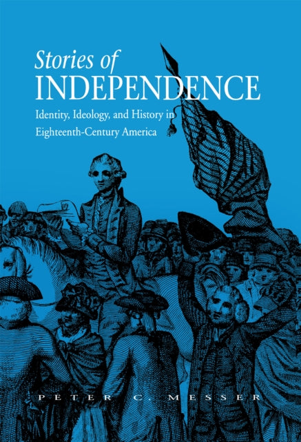 Stories of Independence: Identity, Ideology, and History in Eighteenth-Century America