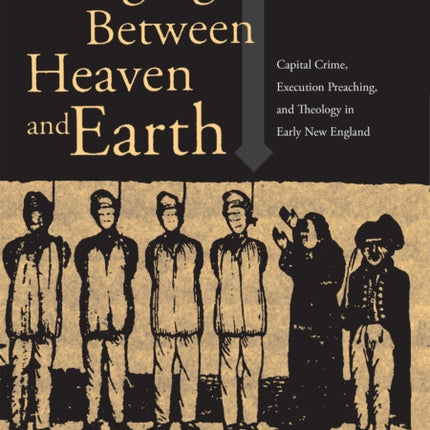 Hanging Between Heaven and Earth: Capital Crime, Execution preaching, and Theology in Early New England