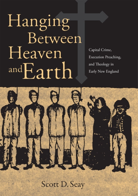 Hanging Between Heaven and Earth: Capital Crime, Execution preaching, and Theology in Early New England