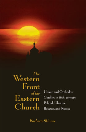 The Western Front of the Eastern Church: Uniate and Orthodox Conflict in Eighteenth-century Poland, Ukraine, Belarus, and Russia