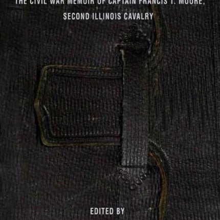 The Story of My Campaign: The Civil War Memoir of Captain Francis T. Moore, Second Illinois Calvary