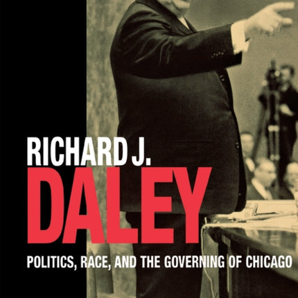 Richard J. Daley: Politics, Race, and the Governing of Chicago