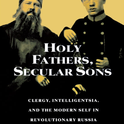 Holy Fathers, Secular Sons: Clergy, Intelligentsia, and the Modern Self in Revolutionary Russia