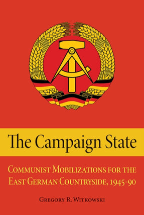 The Campaign State: Communist Mobilizations for the East German Countryside, 1945–1990