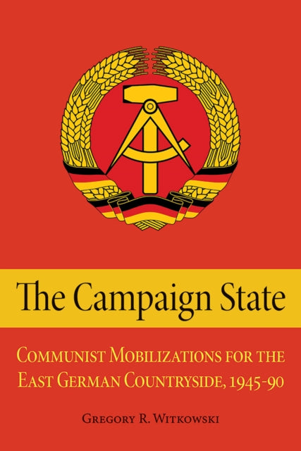 The Campaign State: Communist Mobilizations for the East German Countryside, 1945–1990