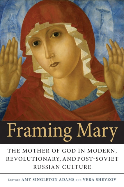 Framing Mary: The Mother of God in Modern, Revolutionary, and Post-Soviet Russian Culture