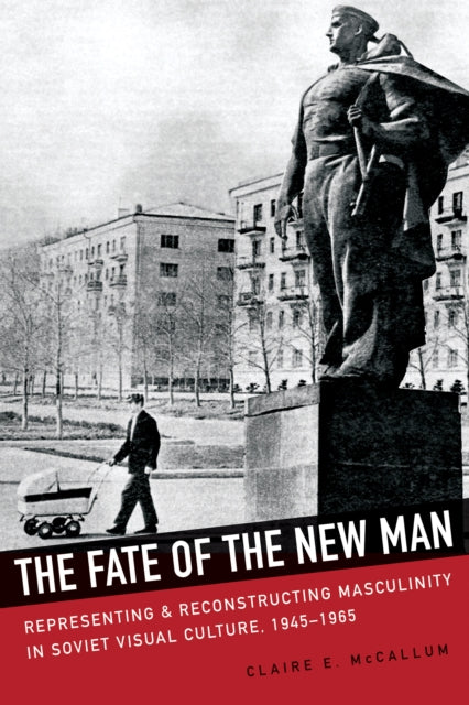 The Fate of the New Man: Representing and Reconstructing Masculinity in Soviet Visual Culture, 1945-1965