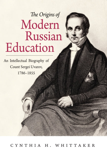 The Origins of Modern Russian Education: An Intellectual Biography of Count Sergei Uvarov, 1786–1855