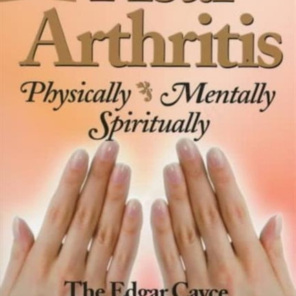 Heal Arthritis: Physically, Mentally, Spiritually - the Edgar Cayce Approach