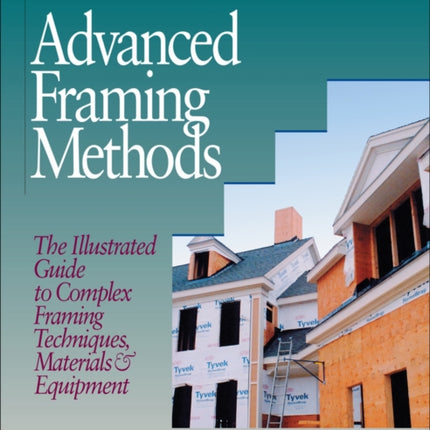 Advanced Framing Methods: The Illustrated Guide to Complex Framing Techniques, Materials and Equipment