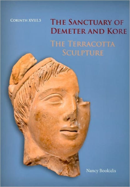 The Sanctuary of Demeter and Kore: The Terracotta Sculpture (Corinth 18.5)