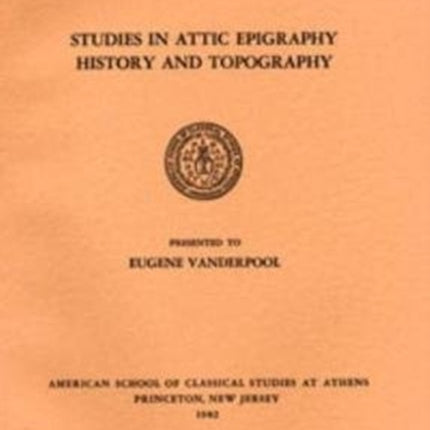 Studies in Attic Epigraphy, History, and Topography Presented to Eugene Vanderpool