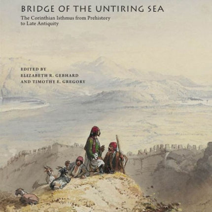 Bridge of the Untiring Sea: The Corinthian Isthmus from Prehistory to Late Antiquity