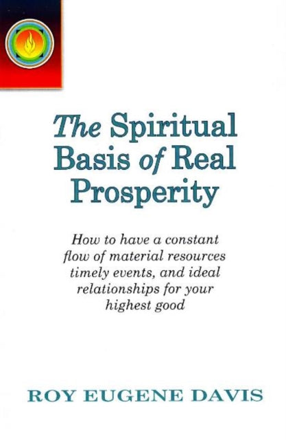 Spiritual Basis of Real Prosperity: How to Have a Constant Flow of Material Resources, Timely Events & Ideal Relationships for Your Highest Good