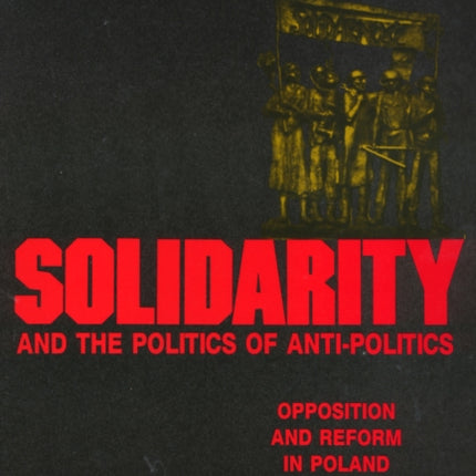 Solidarity and the Politics of Anti-Politics: Opposition and Reform in Poland since 1968