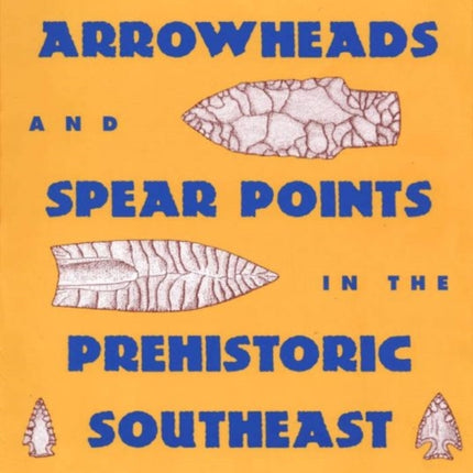 Arrowheads and Spear Points in the Prehistoric Southeast: A Guide to Understanding Cultural Artifacts