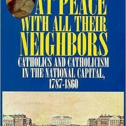 At Peace with All Their Neighbors: Catholics and Catholicism in the National Capital, 1787-1860