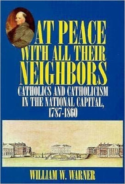 At Peace with All Their Neighbors: Catholics and Catholicism in the National Capital, 1787-1860