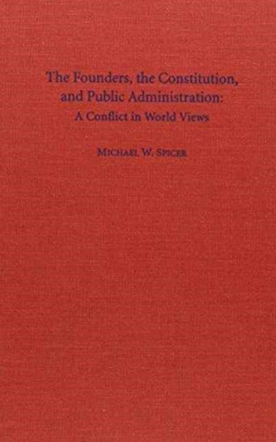 The Founders, the Constitution, and Public Administration: A Conflict in World Views