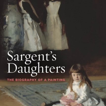 Sargent’s Daughters: The Biography of a Painting