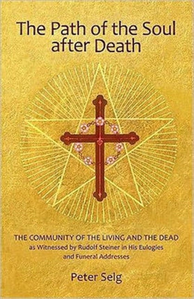 The Path of the Soul After Death: The Community of the Living and the Dead as Witnessed by Rudolf Steiner in His Eulogies and Farewell Addresses