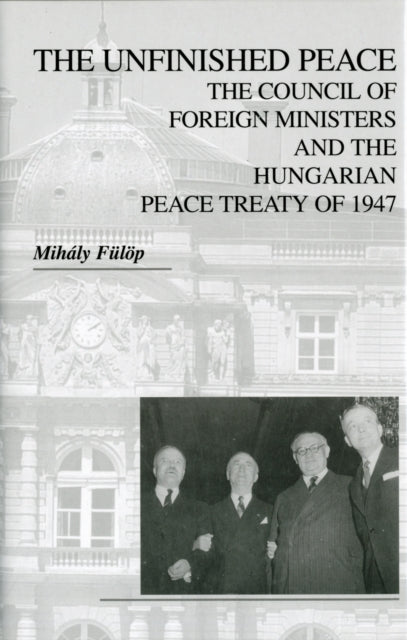 The Unfinished Peace – The Council of Foreign Ministers and the Hungarian Peace Treaty of 1947