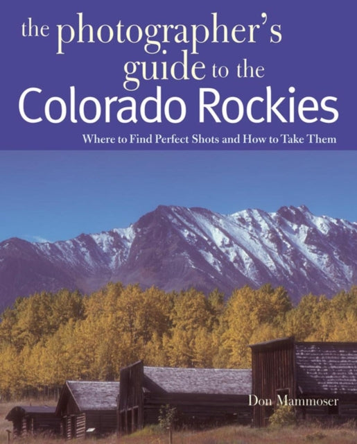 The Photographer's Guide to the Colorado Rockies: Where to Find Perfect Shots and How to Take Them