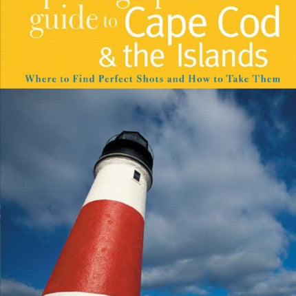 The Photographer's Guide to Cape Cod & the Islands: Where to Find the Perfect Shots and How to Take Them